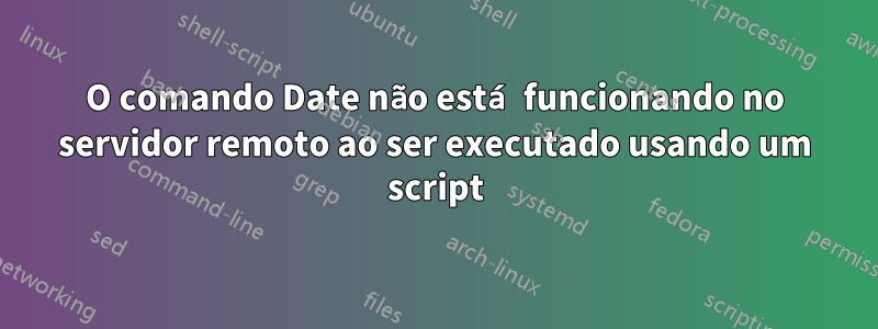 O comando Date não está funcionando no servidor remoto ao ser executado usando um script