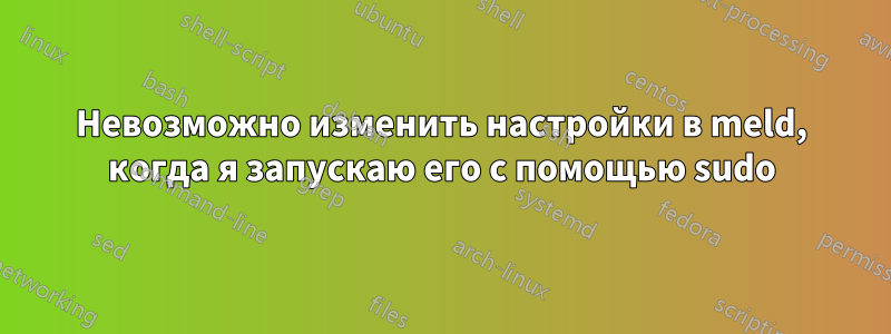 Невозможно изменить настройки в meld, когда я запускаю его с помощью sudo