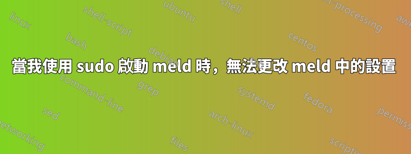 當我使用 sudo 啟動 meld 時，無法更改 meld 中的設置