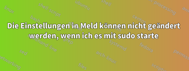 Die Einstellungen in Meld können nicht geändert werden, wenn ich es mit sudo starte