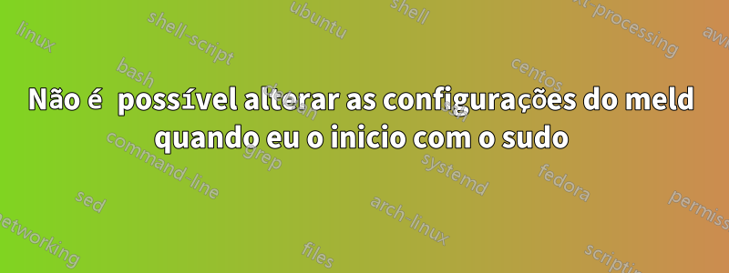 Não é possível alterar as configurações do meld quando eu o inicio com o sudo