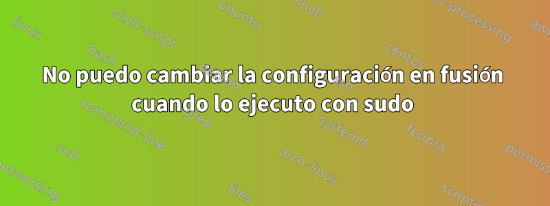 No puedo cambiar la configuración en fusión cuando lo ejecuto con sudo