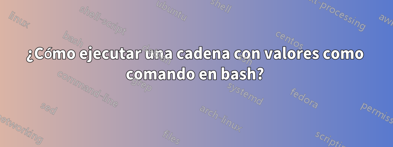 ¿Cómo ejecutar una cadena con valores como comando en bash?