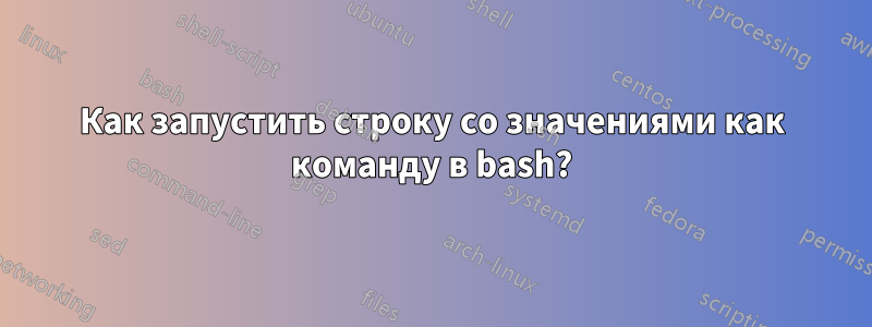 Как запустить строку со значениями как команду в bash?