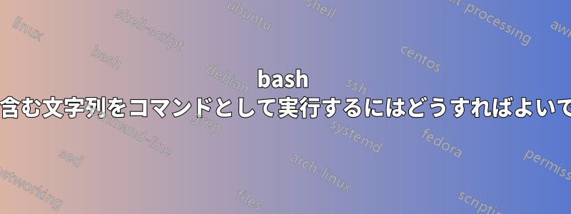 bash で値を含む文字列をコマンドとして実行するにはどうすればよいですか?