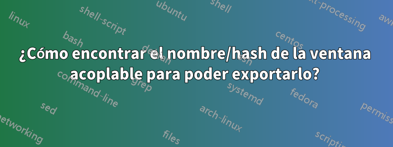 ¿Cómo encontrar el nombre/hash de la ventana acoplable para poder exportarlo?