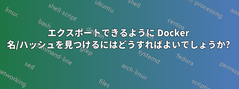 エクスポートできるように Docker 名/ハッシュを見つけるにはどうすればよいでしょうか?