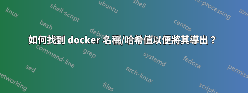 如何找到 docker 名稱/哈希值以便將其導出？