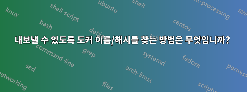 내보낼 수 있도록 도커 이름/해시를 찾는 방법은 무엇입니까?