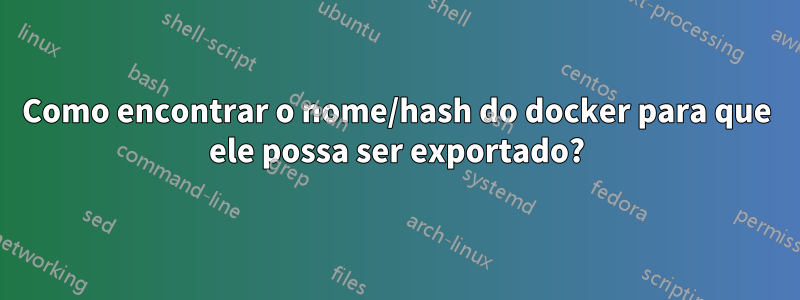 Como encontrar o nome/hash do docker para que ele possa ser exportado?