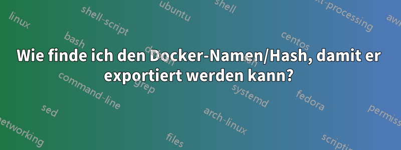 Wie finde ich den Docker-Namen/Hash, damit er exportiert werden kann?