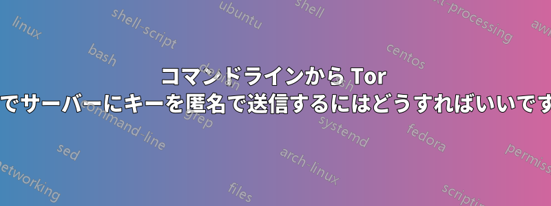 コマンドラインから Tor 経由でサーバーにキーを匿名で送信するにはどうすればいいですか?