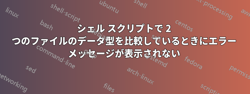 シェル スクリプトで 2 つのファイルのデータ型を比較しているときにエラー メッセージが表示されない