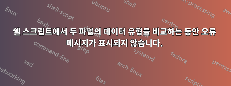 쉘 스크립트에서 두 파일의 데이터 유형을 비교하는 동안 오류 메시지가 표시되지 않습니다.