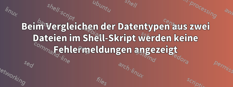 Beim Vergleichen der Datentypen aus zwei Dateien im Shell-Skript werden keine Fehlermeldungen angezeigt