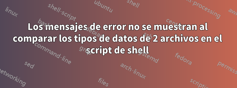 Los mensajes de error no se muestran al comparar los tipos de datos de 2 archivos en el script de shell