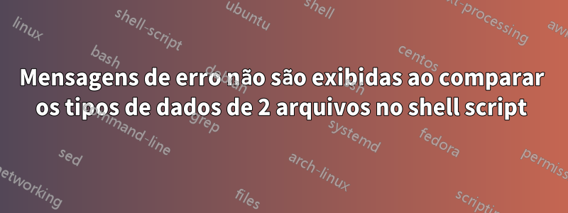 Mensagens de erro não são exibidas ao comparar os tipos de dados de 2 arquivos no shell script