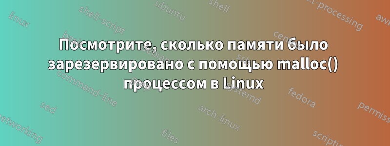 Посмотрите, сколько памяти было зарезервировано с помощью malloc() процессом в Linux