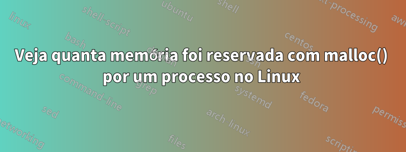 Veja quanta memória foi reservada com malloc() por um processo no Linux