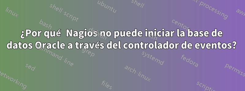 ¿Por qué Nagios no puede iniciar la base de datos Oracle a través del controlador de eventos?