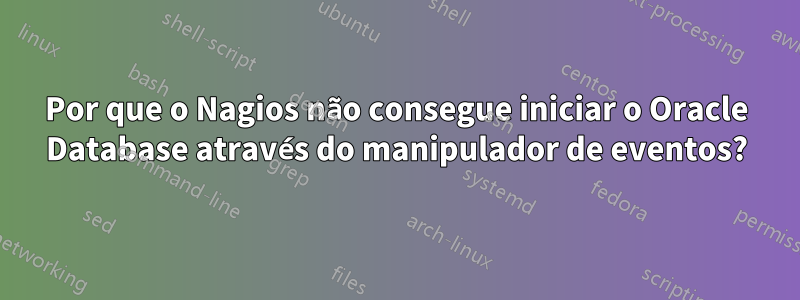 Por que o Nagios não consegue iniciar o Oracle Database através do manipulador de eventos?