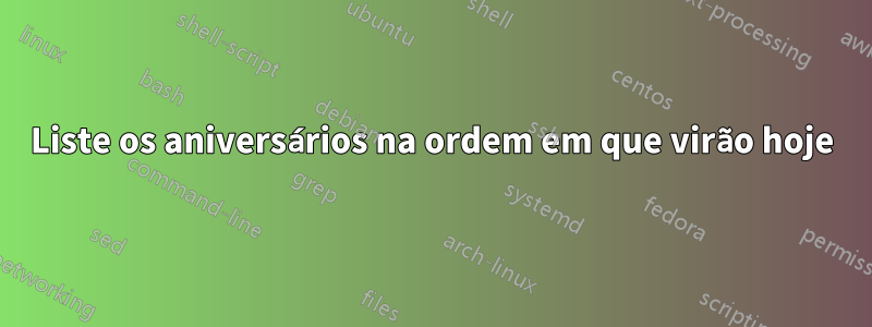 Liste os aniversários na ordem em que virão hoje