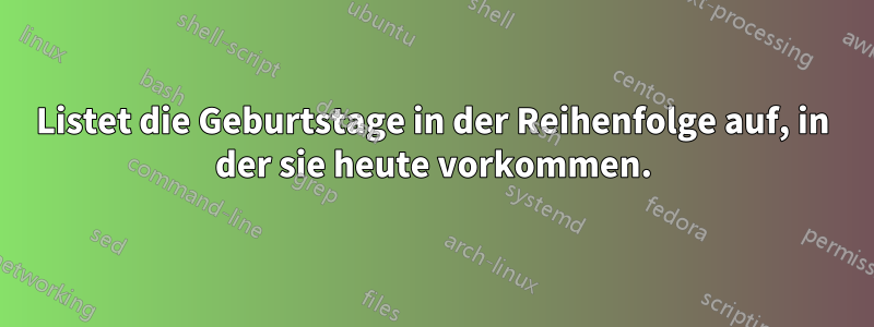 Listet die Geburtstage in der Reihenfolge auf, in der sie heute vorkommen.