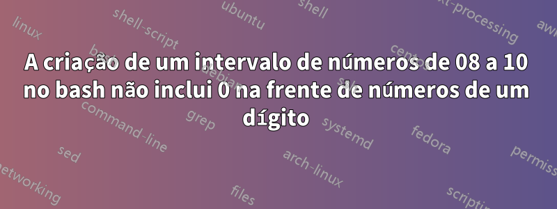 A criação de um intervalo de números de 08 a 10 no bash não inclui 0 na frente de números de um dígito