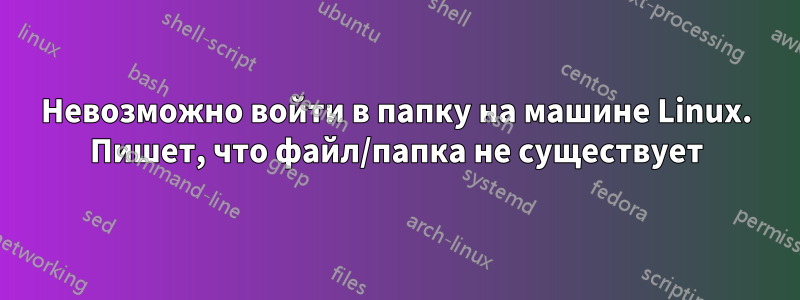 Невозможно войти в папку на машине Linux. Пишет, что файл/папка не существует