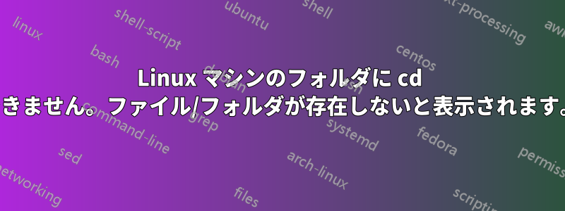 Linux マシンのフォルダに cd できません。ファイル/フォルダが存在しないと表示されます。