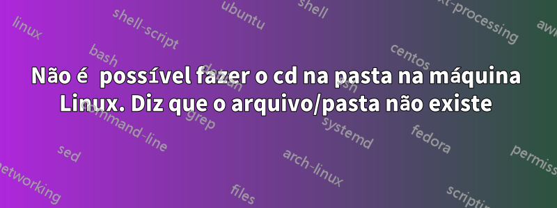 Não é possível fazer o cd na pasta na máquina Linux. Diz que o arquivo/pasta não existe