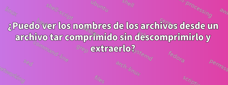 ¿Puedo ver los nombres de los archivos desde un archivo tar comprimido sin descomprimirlo y extraerlo?