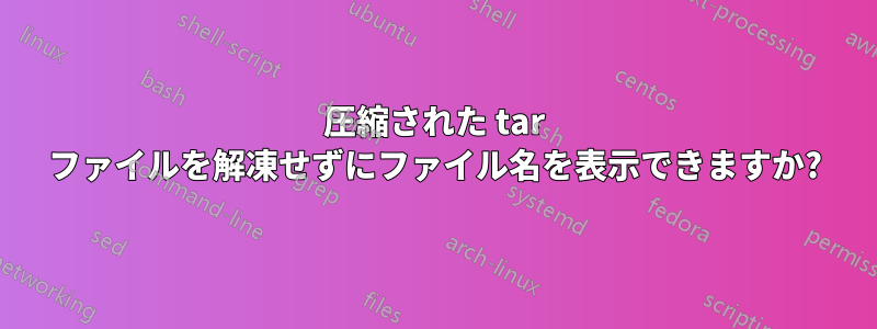 圧縮された tar ファイルを解凍せずにファイル名を表示できますか?