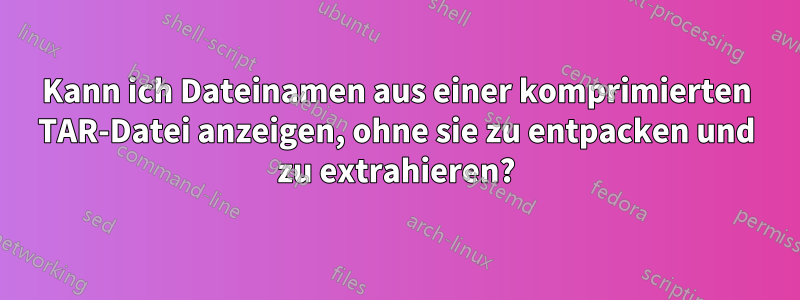 Kann ich Dateinamen aus einer komprimierten TAR-Datei anzeigen, ohne sie zu entpacken und zu extrahieren?