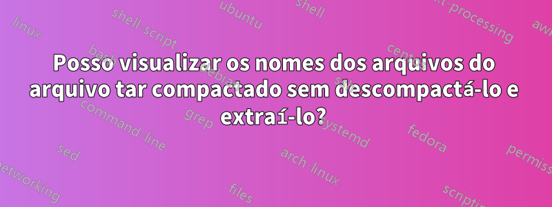 Posso visualizar os nomes dos arquivos do arquivo tar compactado sem descompactá-lo e extraí-lo?