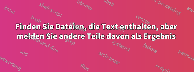 Finden Sie Dateien, die Text enthalten, aber melden Sie andere Teile davon als Ergebnis