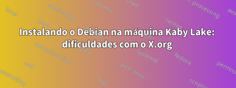 Instalando o Debian na máquina Kaby Lake: dificuldades com o X.org