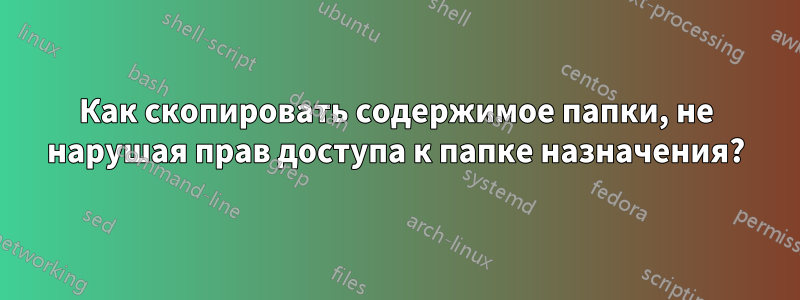 Как скопировать содержимое папки, не нарушая прав доступа к папке назначения?