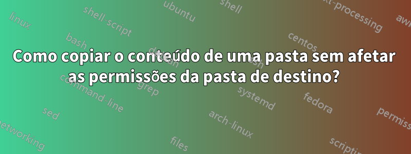 Como copiar o conteúdo de uma pasta sem afetar as permissões da pasta de destino?