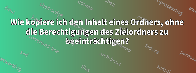 Wie kopiere ich den Inhalt eines Ordners, ohne die Berechtigungen des Zielordners zu beeinträchtigen?