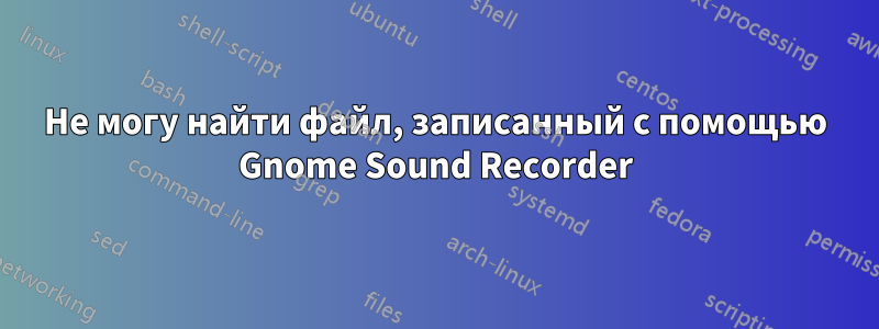 Не могу найти файл, записанный с помощью Gnome Sound Recorder