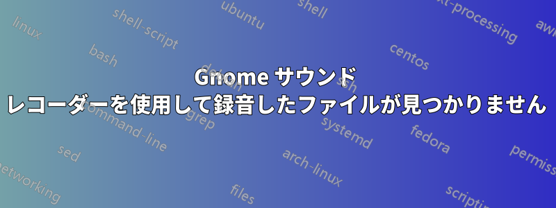 Gnome サウンド レコーダーを使用して録音したファイルが見つかりません