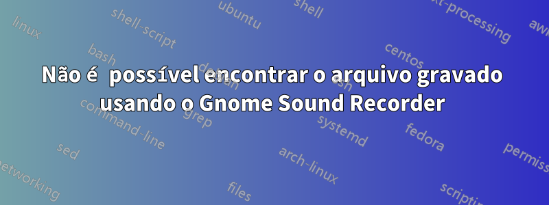 Não é possível encontrar o arquivo gravado usando o Gnome Sound Recorder