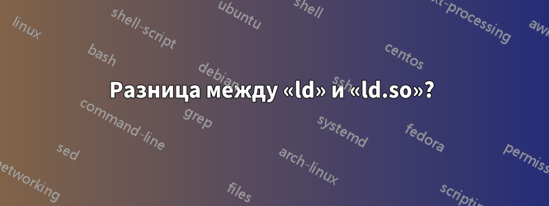 Разница между «ld» и «ld.so»?