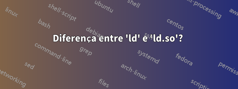 Diferença entre 'ld' e 'ld.so'?