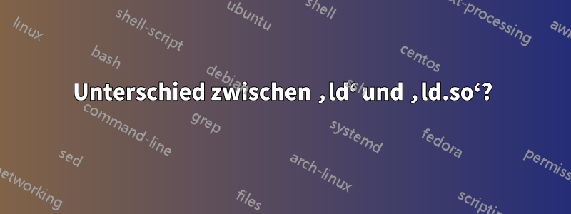 Unterschied zwischen ‚ld‘ und ‚ld.so‘?