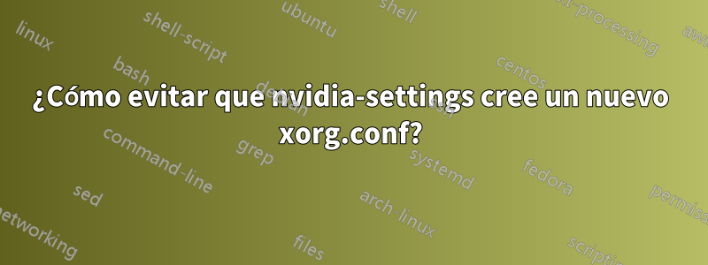 ¿Cómo evitar que nvidia-settings cree un nuevo xorg.conf?