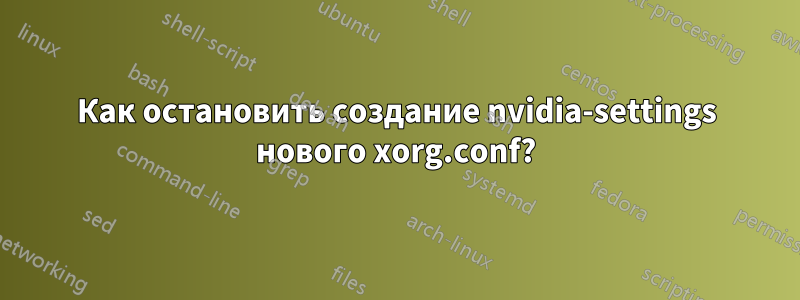 Как остановить создание nvidia-settings нового xorg.conf?