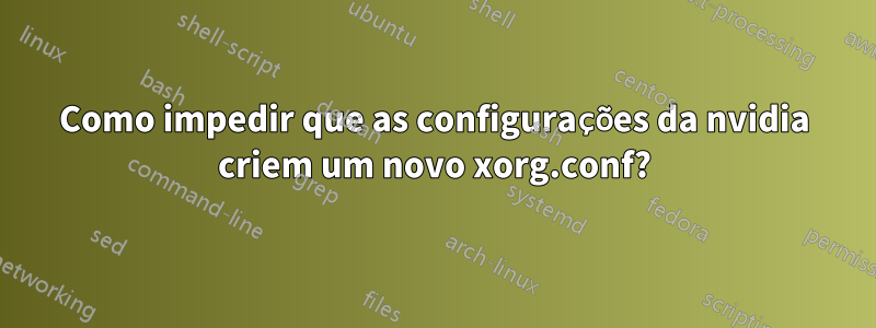 Como impedir que as configurações da nvidia criem um novo xorg.conf?