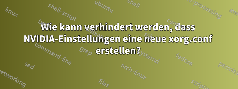 Wie kann verhindert werden, dass NVIDIA-Einstellungen eine neue xorg.conf erstellen?